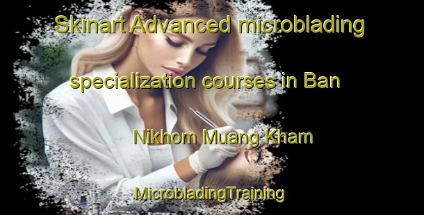 Skinart Advanced microblading specialization courses in Ban Nikhom Muang Kham | #MicrobladingTraining #MicrobladingClasses #SkinartTraining-Thailand