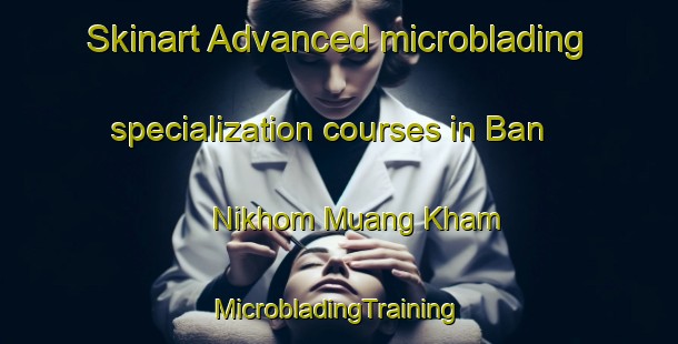 Skinart Advanced microblading specialization courses in Ban Nikhom Muang Kham | #MicrobladingTraining #MicrobladingClasses #SkinartTraining-Thailand