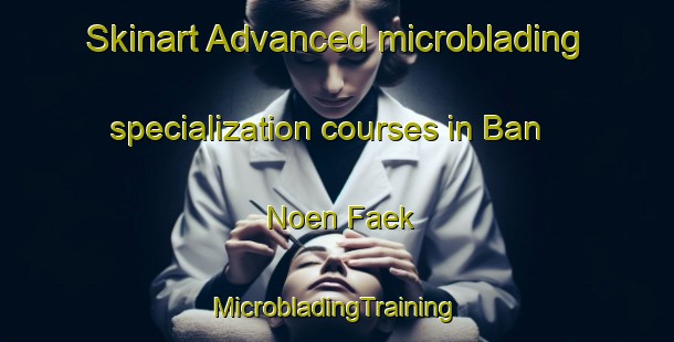 Skinart Advanced microblading specialization courses in Ban Noen Faek | #MicrobladingTraining #MicrobladingClasses #SkinartTraining-Thailand