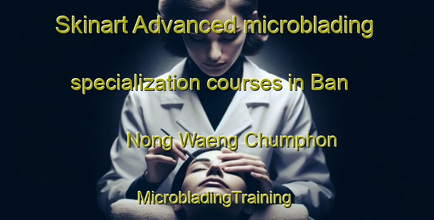 Skinart Advanced microblading specialization courses in Ban Nong Waeng Chumphon | #MicrobladingTraining #MicrobladingClasses #SkinartTraining-Thailand