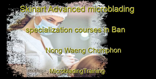 Skinart Advanced microblading specialization courses in Ban Nong Waeng Chumphon | #MicrobladingTraining #MicrobladingClasses #SkinartTraining-Thailand