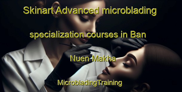 Skinart Advanced microblading specialization courses in Ban Nuen Makha | #MicrobladingTraining #MicrobladingClasses #SkinartTraining-Thailand