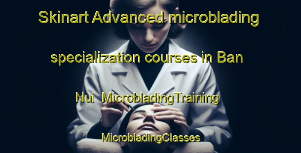 Skinart Advanced microblading specialization courses in Ban Nui | #MicrobladingTraining #MicrobladingClasses #SkinartTraining-Thailand