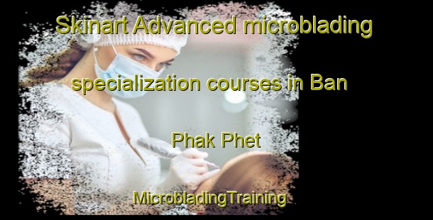 Skinart Advanced microblading specialization courses in Ban Phak Phet | MicrobladingTraining | MicrobladingClasses | SkinartTraining-Thailand