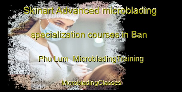 Skinart Advanced microblading specialization courses in Ban Phu Lum | #MicrobladingTraining #MicrobladingClasses #SkinartTraining-Thailand