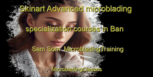 Skinart Advanced microblading specialization courses in Ban Sam Som | #MicrobladingTraining #MicrobladingClasses #SkinartTraining-Thailand