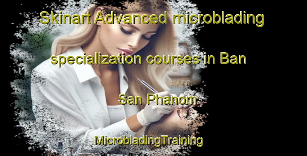 Skinart Advanced microblading specialization courses in Ban San Phanom | MicrobladingTraining | MicrobladingClasses | SkinartTraining-Thailand