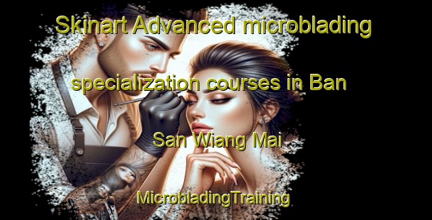 Skinart Advanced microblading specialization courses in Ban San Wiang Mai | #MicrobladingTraining #MicrobladingClasses #SkinartTraining-Thailand