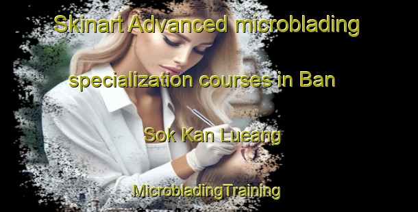 Skinart Advanced microblading specialization courses in Ban Sok Kan Lueang | #MicrobladingTraining #MicrobladingClasses #SkinartTraining-Thailand