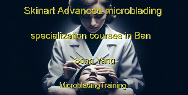 Skinart Advanced microblading specialization courses in Ban Song Yang | #MicrobladingTraining #MicrobladingClasses #SkinartTraining-Thailand