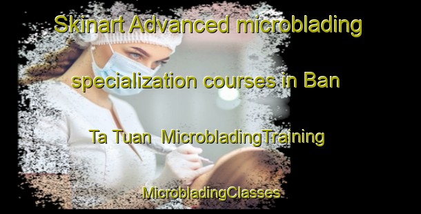 Skinart Advanced microblading specialization courses in Ban Ta Tuan | #MicrobladingTraining #MicrobladingClasses #SkinartTraining-Thailand