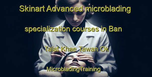 Skinart Advanced microblading specialization courses in Ban Talat Khae Tawan Ok | MicrobladingTraining | MicrobladingClasses | SkinartTraining-Thailand