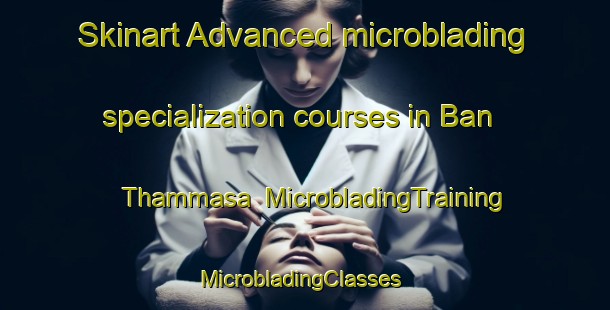 Skinart Advanced microblading specialization courses in Ban Thammasa | MicrobladingTraining | MicrobladingClasses | SkinartTraining-Thailand
