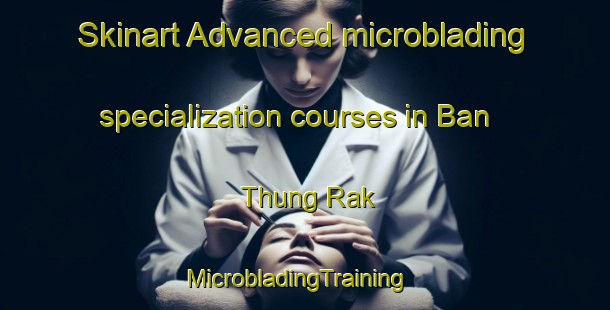 Skinart Advanced microblading specialization courses in Ban Thung Rak | MicrobladingTraining | MicrobladingClasses | SkinartTraining-Thailand