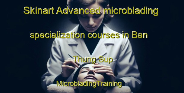 Skinart Advanced microblading specialization courses in Ban Thung Sup | MicrobladingTraining | MicrobladingClasses | SkinartTraining-Thailand