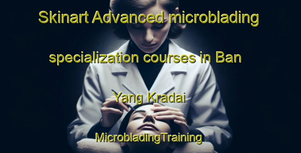 Skinart Advanced microblading specialization courses in Ban Yang Kradai | #MicrobladingTraining #MicrobladingClasses #SkinartTraining-Thailand