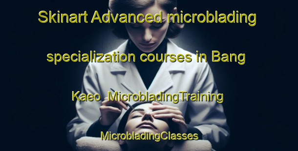 Skinart Advanced microblading specialization courses in Bang Kaeo | #MicrobladingTraining #MicrobladingClasses #SkinartTraining-Thailand