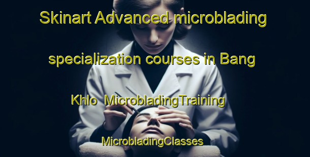 Skinart Advanced microblading specialization courses in Bang Khlo | MicrobladingTraining | MicrobladingClasses | SkinartTraining-Thailand