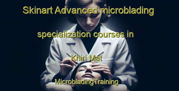 Skinart Advanced microblading specialization courses in Khiri Mat | MicrobladingTraining | MicrobladingClasses | SkinartTraining-Thailand
