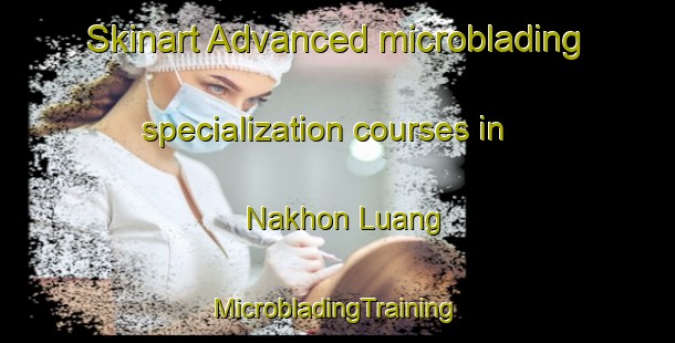 Skinart Advanced microblading specialization courses in Nakhon Luang | #MicrobladingTraining #MicrobladingClasses #SkinartTraining-Thailand