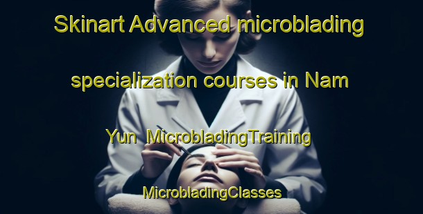 Skinart Advanced microblading specialization courses in Nam Yun | #MicrobladingTraining #MicrobladingClasses #SkinartTraining-Thailand