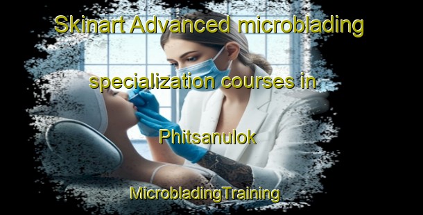 Skinart Advanced microblading specialization courses in Phitsanulok | MicrobladingTraining | MicrobladingClasses | SkinartTraining-Thailand