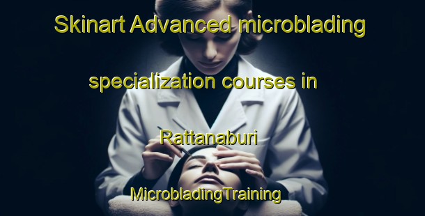 Skinart Advanced microblading specialization courses in Rattanaburi | MicrobladingTraining | MicrobladingClasses | SkinartTraining-Thailand