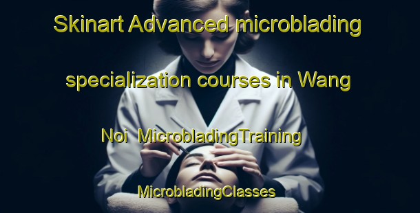 Skinart Advanced microblading specialization courses in Wang Noi | MicrobladingTraining | MicrobladingClasses | SkinartTraining-Thailand