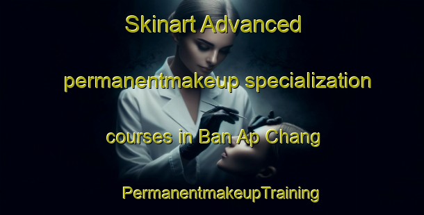 Skinart Advanced permanentmakeup specialization courses in Ban Ap Chang | #PermanentmakeupTraining #PermanentmakeupClasses #SkinartTraining-Thailand