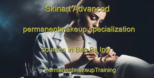 Skinart Advanced permanentmakeup specialization courses in Ban Ba Ing | #PermanentmakeupTraining #PermanentmakeupClasses #SkinartTraining-Thailand