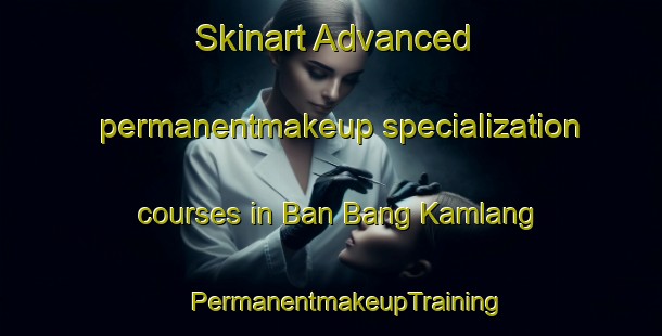 Skinart Advanced permanentmakeup specialization courses in Ban Bang Kamlang | #PermanentmakeupTraining #PermanentmakeupClasses #SkinartTraining-Thailand