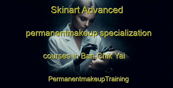 Skinart Advanced permanentmakeup specialization courses in Ban Chik Yai | PermanentmakeupTraining | PermanentmakeupClasses | SkinartTraining-Thailand