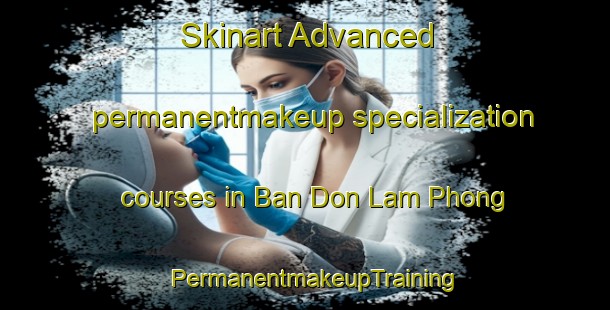 Skinart Advanced permanentmakeup specialization courses in Ban Don Lam Phong | PermanentmakeupTraining | PermanentmakeupClasses | SkinartTraining-Thailand