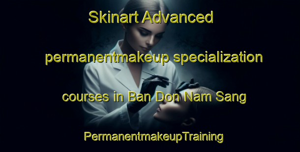 Skinart Advanced permanentmakeup specialization courses in Ban Don Nam Sang | PermanentmakeupTraining | PermanentmakeupClasses | SkinartTraining-Thailand