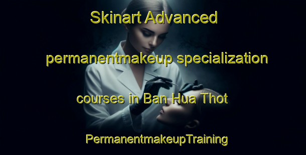 Skinart Advanced permanentmakeup specialization courses in Ban Hua Thot | PermanentmakeupTraining | PermanentmakeupClasses | SkinartTraining-Thailand