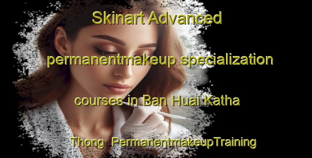 Skinart Advanced permanentmakeup specialization courses in Ban Huai Katha Thong | PermanentmakeupTraining | PermanentmakeupClasses | SkinartTraining-Thailand