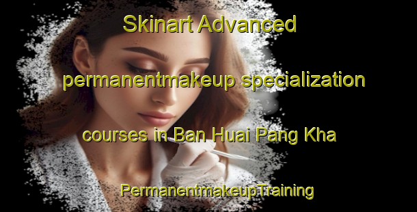 Skinart Advanced permanentmakeup specialization courses in Ban Huai Pang Kha | #PermanentmakeupTraining #PermanentmakeupClasses #SkinartTraining-Thailand