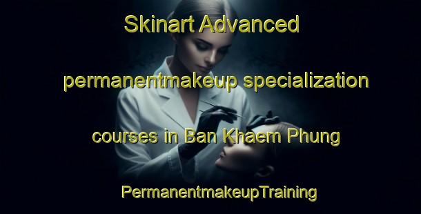 Skinart Advanced permanentmakeup specialization courses in Ban Khaem Phung | #PermanentmakeupTraining #PermanentmakeupClasses #SkinartTraining-Thailand