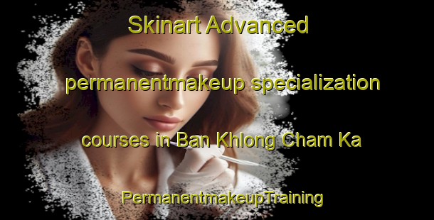 Skinart Advanced permanentmakeup specialization courses in Ban Khlong Cham Ka | PermanentmakeupTraining | PermanentmakeupClasses | SkinartTraining-Thailand