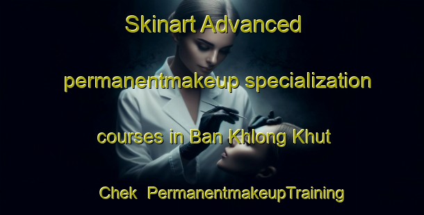 Skinart Advanced permanentmakeup specialization courses in Ban Khlong Khut Chek | #PermanentmakeupTraining #PermanentmakeupClasses #SkinartTraining-Thailand