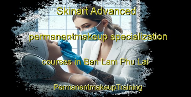 Skinart Advanced permanentmakeup specialization courses in Ban Lam Phu Lai | PermanentmakeupTraining | PermanentmakeupClasses | SkinartTraining-Thailand