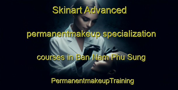 Skinart Advanced permanentmakeup specialization courses in Ban Nam Phu Sung | #PermanentmakeupTraining #PermanentmakeupClasses #SkinartTraining-Thailand