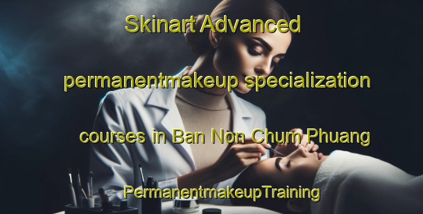 Skinart Advanced permanentmakeup specialization courses in Ban Non Chum Phuang | #PermanentmakeupTraining #PermanentmakeupClasses #SkinartTraining-Thailand