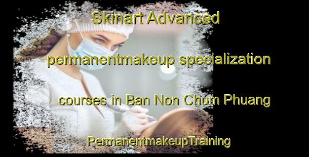 Skinart Advanced permanentmakeup specialization courses in Ban Non Chum Phuang | PermanentmakeupTraining | PermanentmakeupClasses | SkinartTraining-Thailand