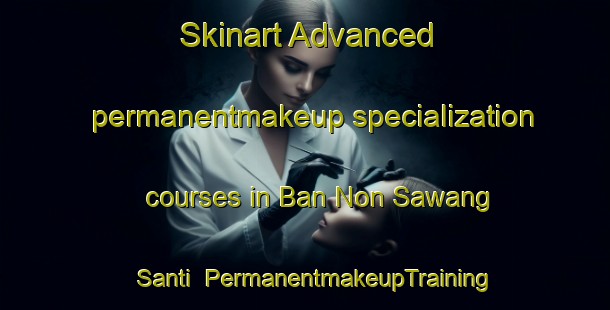 Skinart Advanced permanentmakeup specialization courses in Ban Non Sawang Santi | #PermanentmakeupTraining #PermanentmakeupClasses #SkinartTraining-Thailand