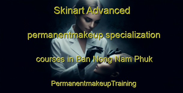 Skinart Advanced permanentmakeup specialization courses in Ban Nong Nam Phuk | PermanentmakeupTraining | PermanentmakeupClasses | SkinartTraining-Thailand
