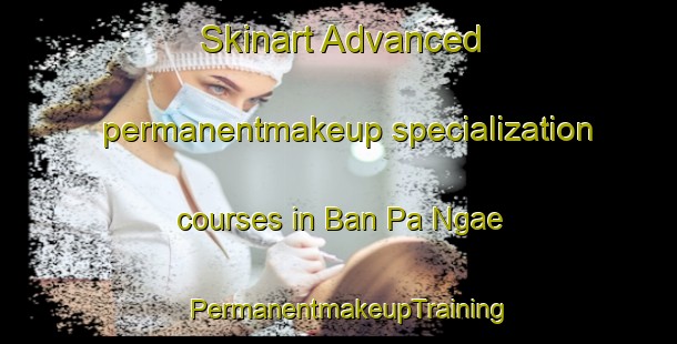 Skinart Advanced permanentmakeup specialization courses in Ban Pa Ngae | PermanentmakeupTraining | PermanentmakeupClasses | SkinartTraining-Thailand