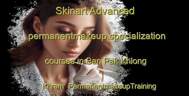 Skinart Advanced permanentmakeup specialization courses in Ban Pak Khlong Khram | PermanentmakeupTraining | PermanentmakeupClasses | SkinartTraining-Thailand