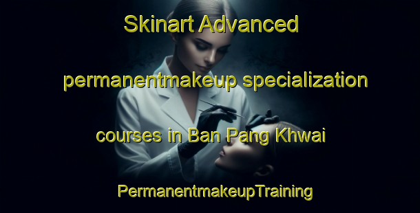 Skinart Advanced permanentmakeup specialization courses in Ban Pang Khwai | PermanentmakeupTraining | PermanentmakeupClasses | SkinartTraining-Thailand