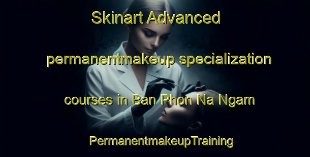 Skinart Advanced permanentmakeup specialization courses in Ban Phon Na Ngam | #PermanentmakeupTraining #PermanentmakeupClasses #SkinartTraining-Thailand